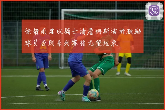 徐静雨建议骑士请詹姆斯演讲激励球员否则系列赛将无望结束