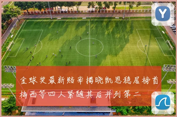 金球奖最新赔率揭晓凯恩稳居榜首梅西等四人紧随其后并列第二