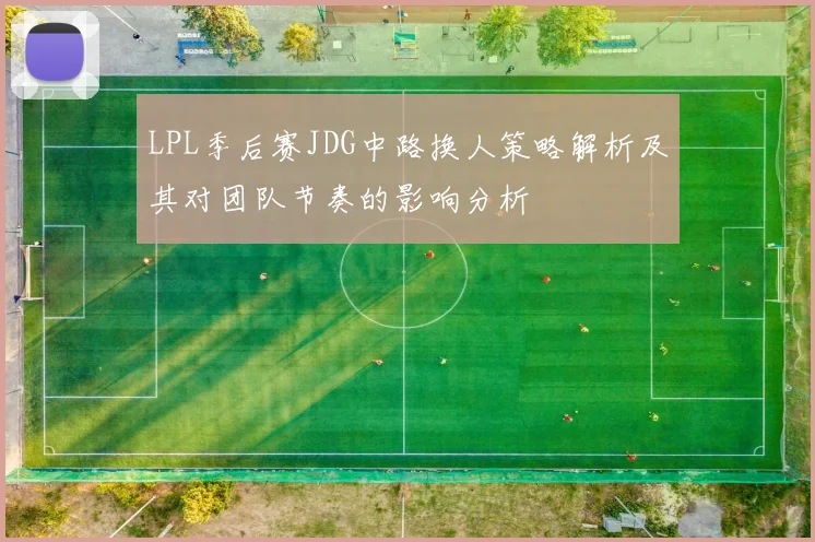 LPL季后赛JDG中路换人策略解析及其对团队节奏的影响分析