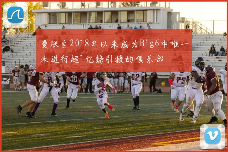 曼联自2018年以来成为Big6中唯一未进行超1亿镑引援的俱乐部