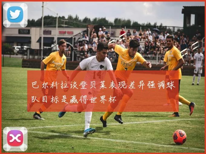 巴尔科拉谈登贝莱表现差异强调球队目标是赢得世界杯
