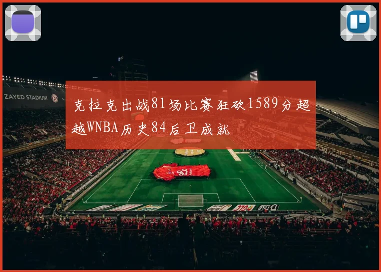 克拉克出战81场比赛狂砍1589分超越WNBA历史84后卫成就