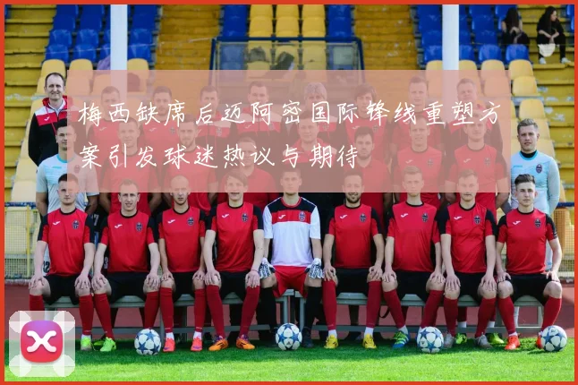 梅西缺席后迈阿密国际锋线重塑方案引发球迷热议与期待