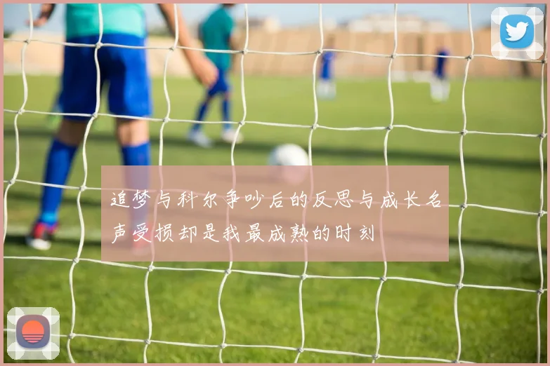 追梦与科尔争吵后的反思与成长名声受损却是我最成熟的时刻