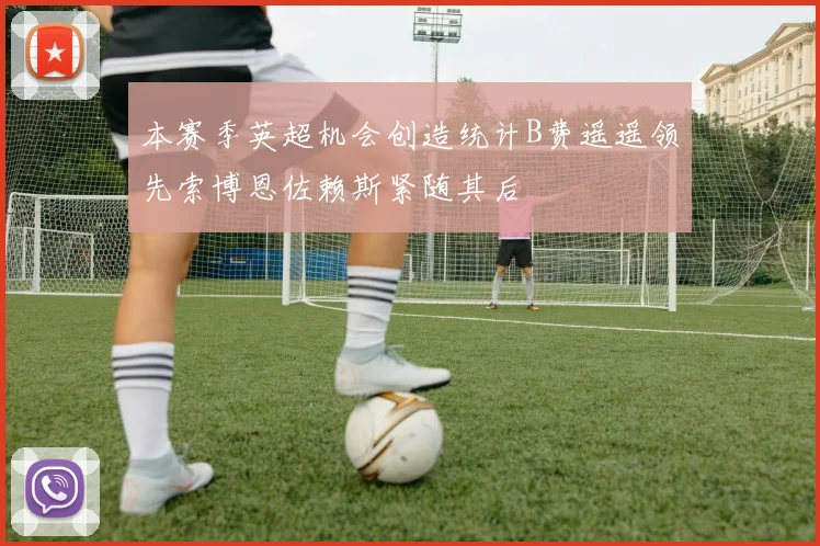 本赛季英超机会创造统计B费遥遥领先索博恩佐赖斯紧随其后