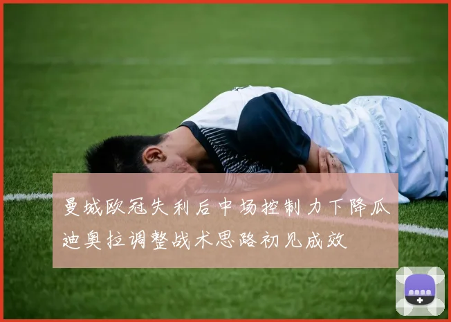曼城欧冠失利后中场控制力下降瓜迪奥拉调整战术思路初见成效
