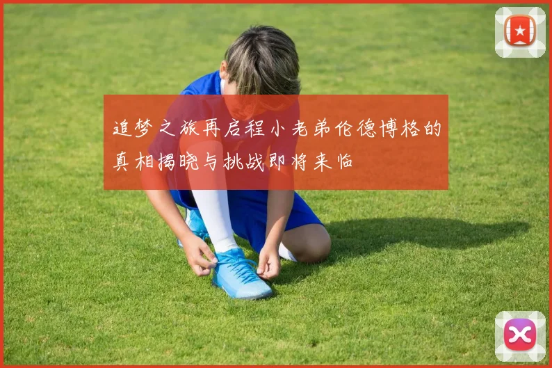 追梦之旅再启程小老弟伦德博格的真相揭晓与挑战即将来临
