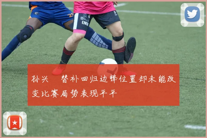 孙兴慜替补回归边锋位置却未能改变比赛局势表现平平