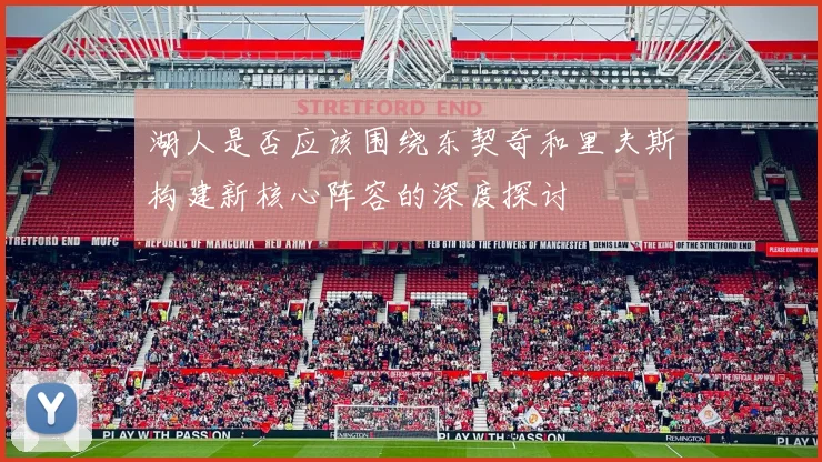 湖人是否应该围绕东契奇和里夫斯构建新核心阵容的深度探讨