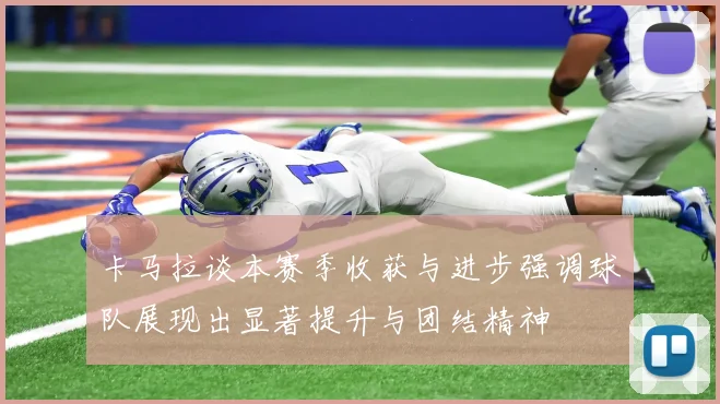 卡马拉谈本赛季收获与进步强调球队展现出显著提升与团结精神