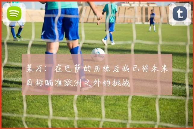 莱万：在巴萨的历练后我已将未来目标瞄准欧洲之外的挑战