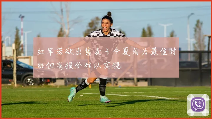 红军若欲出售麦卡今夏或为最佳时机但高报价难以实现