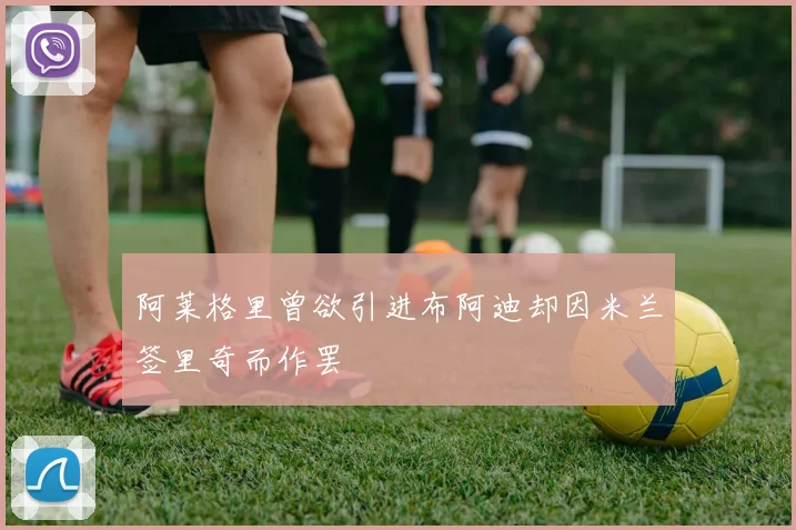 阿莱格里曾欲引进布阿迪却因米兰签里奇而作罢