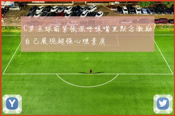 C罗点球前紧张深呼吸嘴里默念激励自己展现超强心理素质