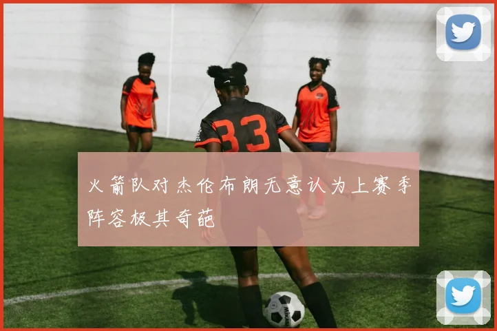 火箭队对杰伦布朗无意认为上赛季阵容极其奇葩