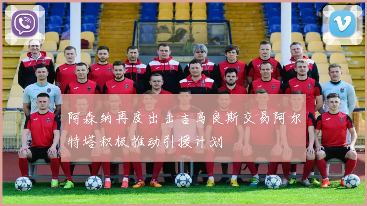 阿森纳再度出击吉马良斯交易阿尔特塔积极推动引援计划