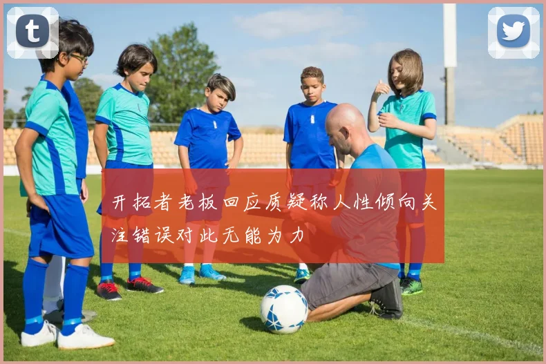 开拓者老板回应质疑称人性倾向关注错误对此无能为力