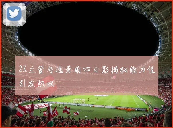 2K主管与选秀前四合影揭秘能力值引发热议